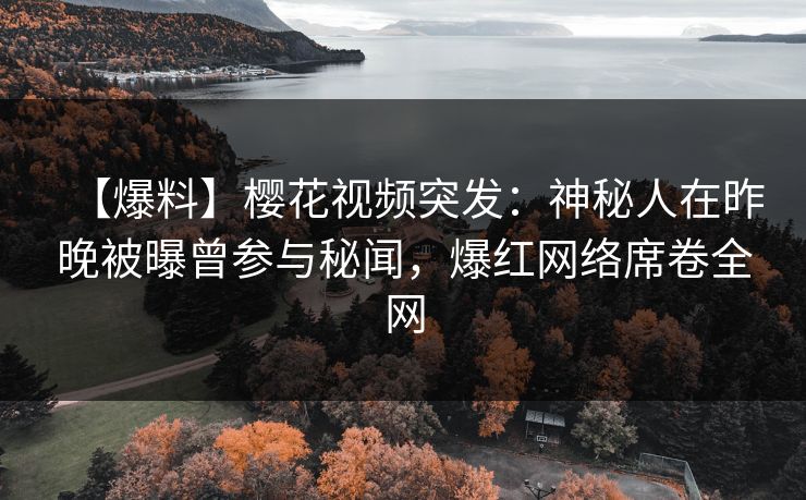 【爆料】樱花视频突发：神秘人在昨晚被曝曾参与秘闻，爆红网络席卷全网