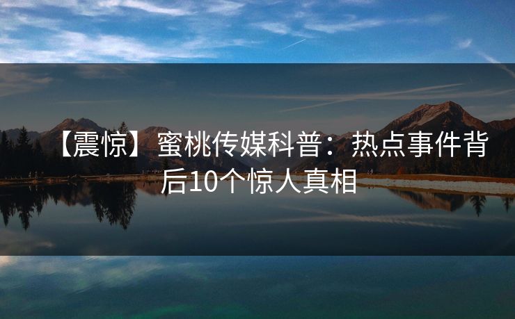 【震惊】蜜桃传媒科普：热点事件背后10个惊人真相