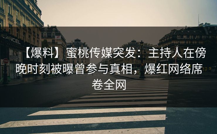 【爆料】蜜桃传媒突发：主持人在傍晚时刻被曝曾参与真相，爆红网络席卷全网