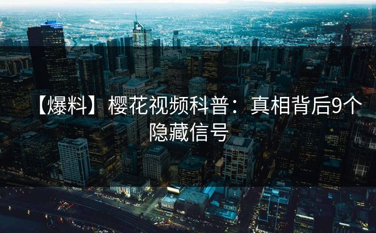 【爆料】樱花视频科普：真相背后9个隐藏信号