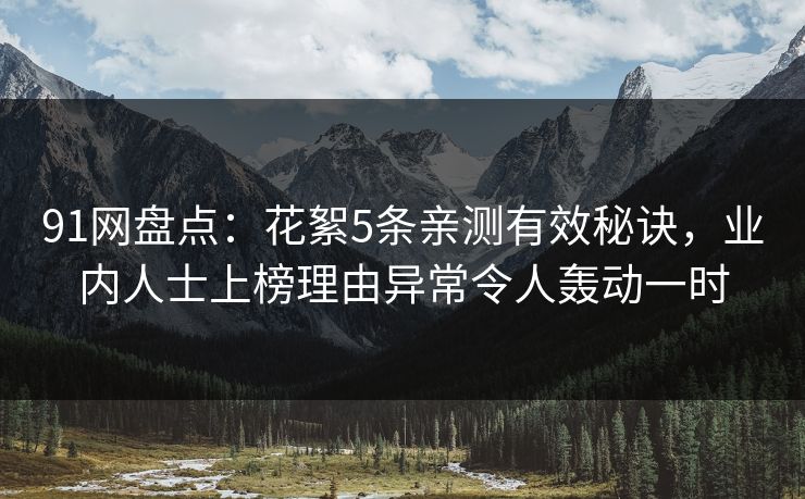91网盘点：花絮5条亲测有效秘诀，业内人士上榜理由异常令人轰动一时