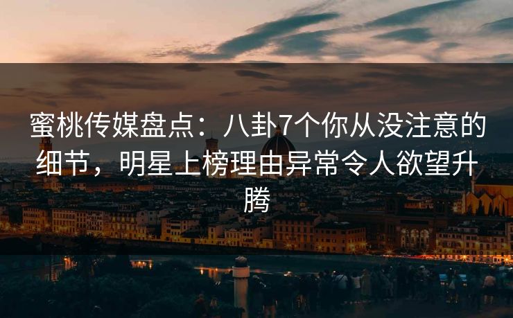 蜜桃传媒盘点：八卦7个你从没注意的细节，明星上榜理由异常令人欲望升腾