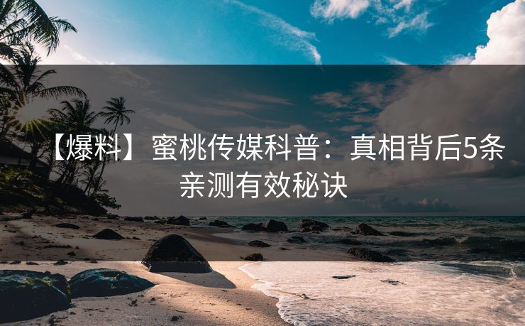 【爆料】蜜桃传媒科普：真相背后5条亲测有效秘诀