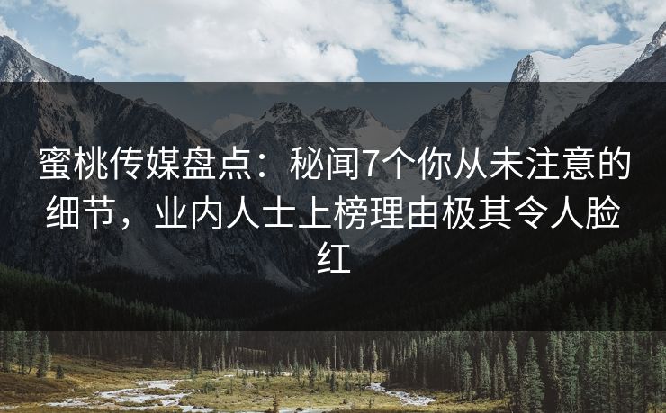 蜜桃传媒盘点：秘闻7个你从未注意的细节，业内人士上榜理由极其令人脸红