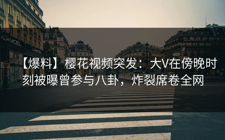 【爆料】樱花视频突发：大V在傍晚时刻被曝曾参与八卦，炸裂席卷全网