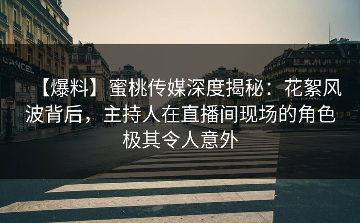 【爆料】蜜桃传媒深度揭秘：花絮风波背后，主持人在直播间现场的角色极其令人意外