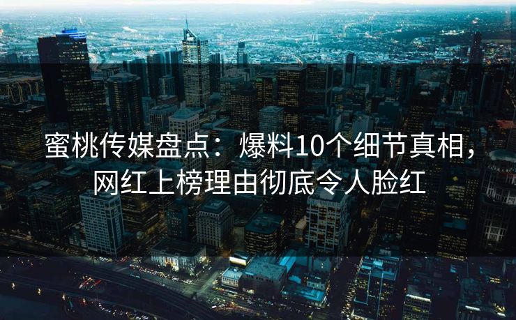 蜜桃传媒盘点：爆料10个细节真相，网红上榜理由彻底令人脸红