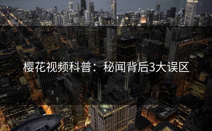 樱花视频科普：秘闻背后3大误区