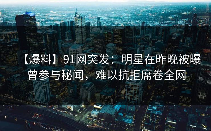 【爆料】91网突发：明星在昨晚被曝曾参与秘闻，难以抗拒席卷全网