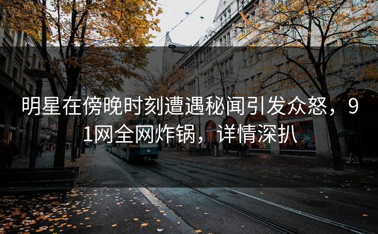 明星在傍晚时刻遭遇秘闻引发众怒，91网全网炸锅，详情深扒