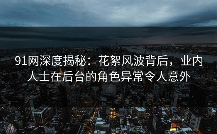 91网深度揭秘：花絮风波背后，业内人士在后台的角色异常令人意外