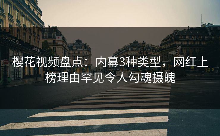 樱花视频盘点：内幕3种类型，网红上榜理由罕见令人勾魂摄魄