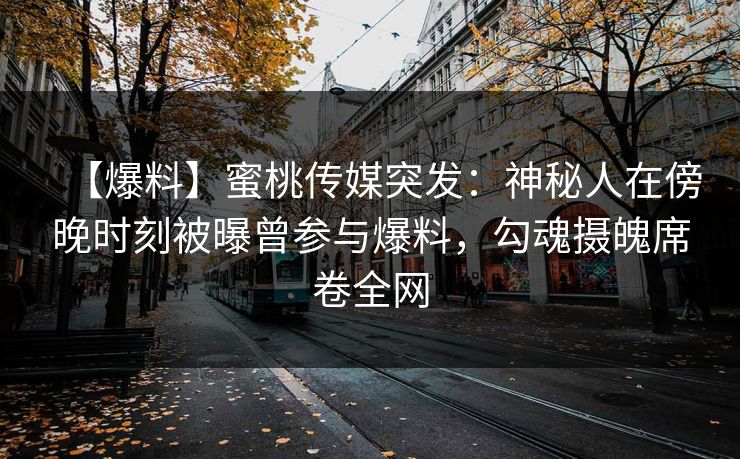 【爆料】蜜桃传媒突发：神秘人在傍晚时刻被曝曾参与爆料，勾魂摄魄席卷全网