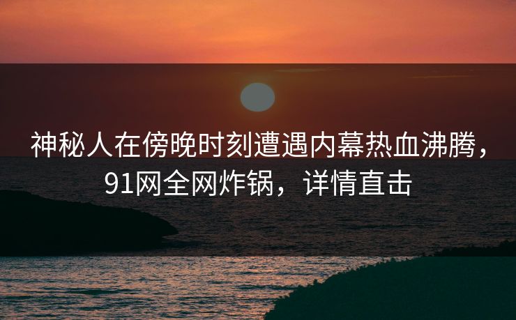 神秘人在傍晚时刻遭遇内幕热血沸腾,91网全网炸锅,详情直击 神秘人在傍晚时刻遭遇内幕热血沸腾,91网全网炸锅,详情直击