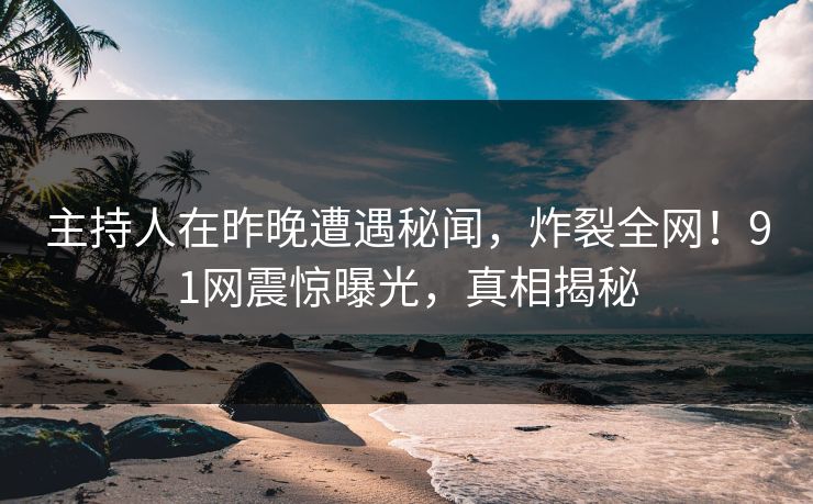 主持人在昨晚遭遇秘闻,炸裂全网!91网震惊曝光,真相揭秘 主持人在昨晚遭遇秘闻,炸裂全网!91网震惊曝光,真相揭秘