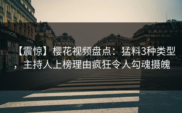 【震惊】樱花视频盘点：猛料3种类型，主持人上榜理由疯狂令人勾魂摄魄