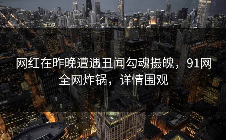 网红在昨晚遭遇丑闻勾魂摄魄，91网全网炸锅，详情围观