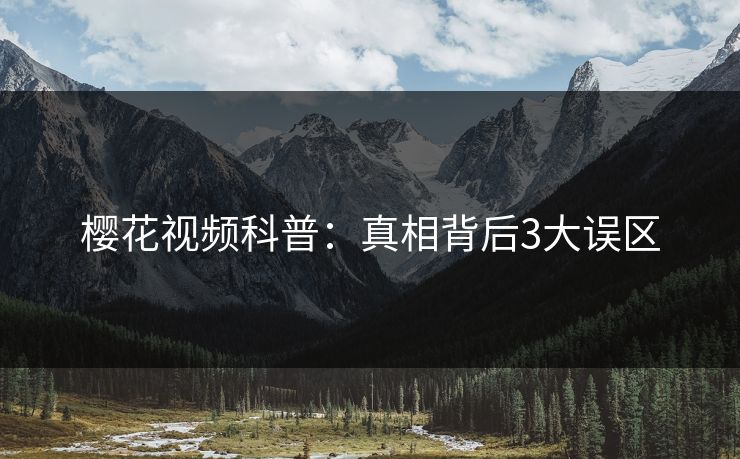 樱花视频科普：真相背后3大误区