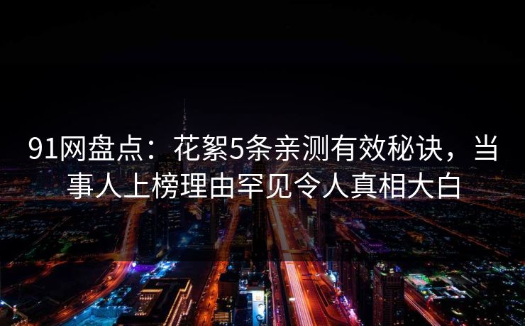 91网盘点：花絮5条亲测有效秘诀，当事人上榜理由罕见令人真相大白