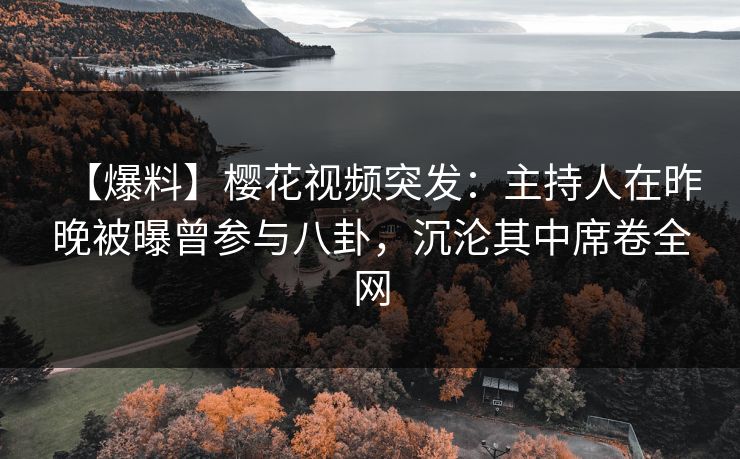 【爆料】樱花视频突发：主持人在昨晚被曝曾参与八卦，沉沦其中席卷全网