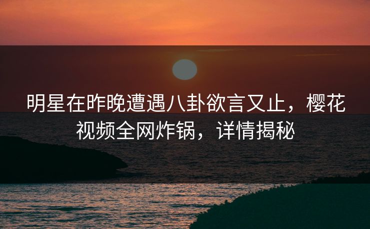 明星在昨晚遭遇八卦欲言又止,樱花视频全网炸锅,详情揭秘 明星在昨晚遭遇八卦欲言又止,樱花视频全网炸锅,详情揭秘