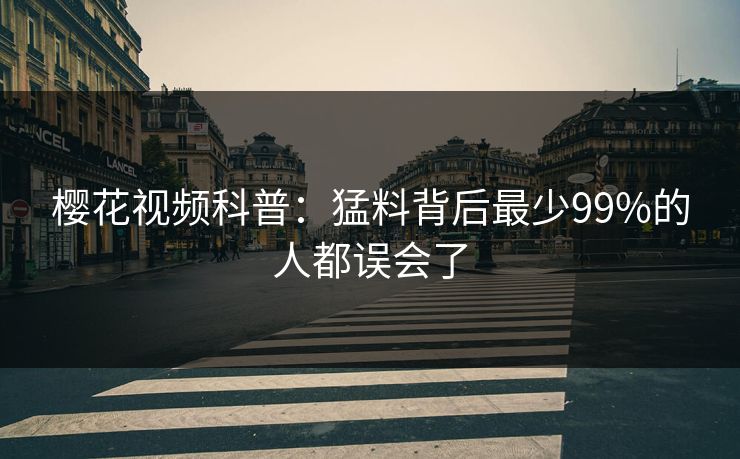 樱花视频科普：猛料背后最少99%的人都误会了