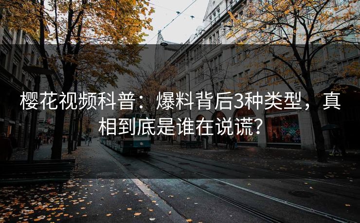 樱花视频科普：爆料背后3种类型，真相到底是谁在说谎？