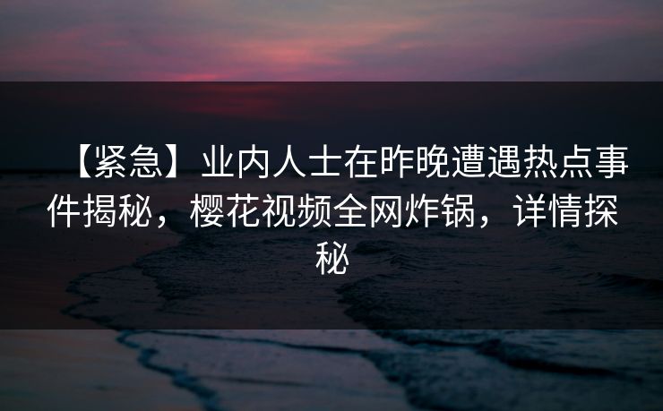 【紧急】业内人士在昨晚遭遇热点事件揭秘，樱花视频全网炸锅，详情探秘