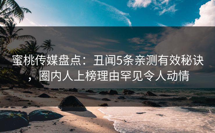 蜜桃传媒盘点：丑闻5条亲测有效秘诀，圈内人上榜理由罕见令人动情