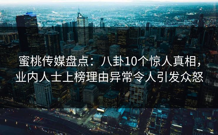 蜜桃传媒盘点：八卦10个惊人真相，业内人士上榜理由异常令人引发众怒