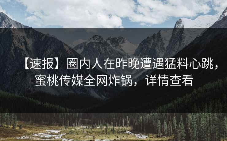 【速报】圈内人在昨晚遭遇猛料心跳，蜜桃传媒全网炸锅，详情查看