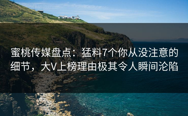 蜜桃传媒盘点：猛料7个你从没注意的细节，大V上榜理由极其令人瞬间沦陷