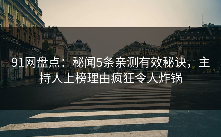 91网盘点：秘闻5条亲测有效秘诀，主持人上榜理由疯狂令人炸锅