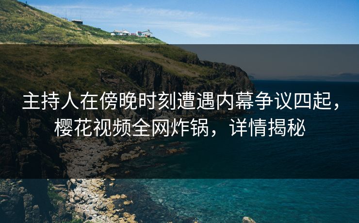 主持人在傍晚时刻遭遇内幕争议四起,樱花视频全网炸锅,详情揭秘 主持人在傍晚时刻遭遇内幕争议四起,樱花视频全网炸锅,详情揭秘