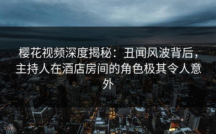 樱花视频深度揭秘：丑闻风波背后，主持人在酒店房间的角色极其令人意外