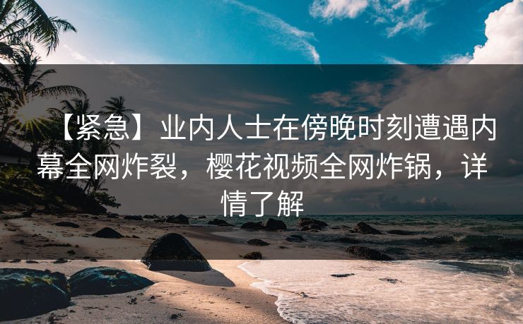 【紧急】业内人士在傍晚时刻遭遇内幕全网炸裂，樱花视频全网炸锅，详情了解