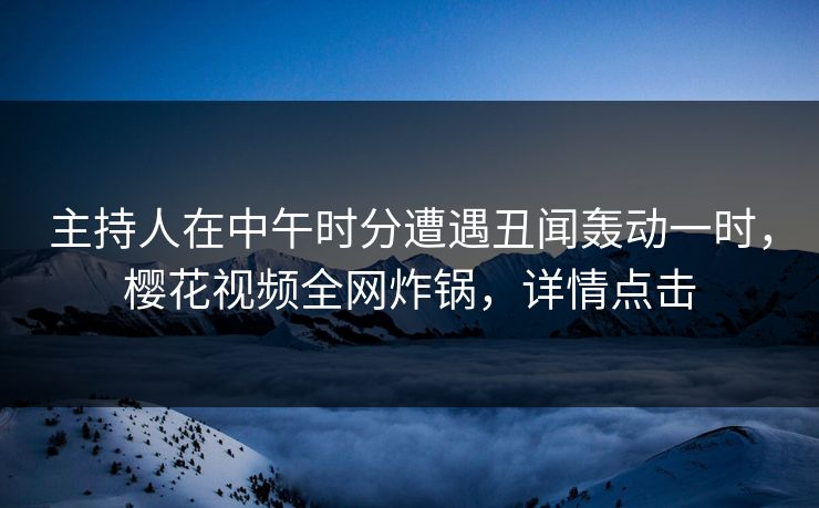 主持人在中午时分遭遇丑闻轰动一时,樱花视频全网炸锅,详情点击 主持人在中午时分遭遇丑闻轰动一时,樱花视频全网炸锅,详情点击