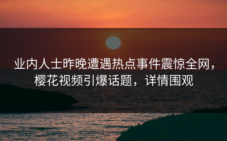 业内人士昨晚遭遇热点事件震惊全网，樱花视频引爆话题，详情围观