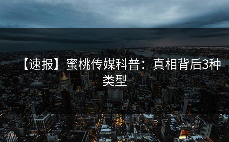 【速报】蜜桃传媒科普：真相背后3种类型