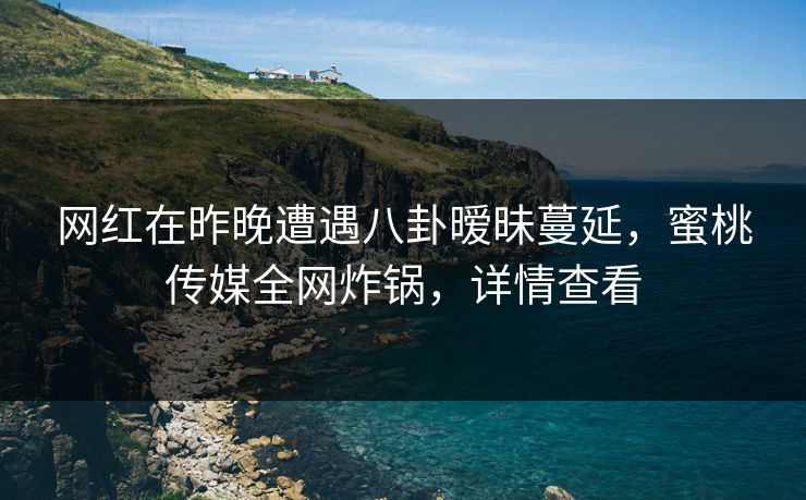 网红在昨晚遭遇八卦暧昧蔓延，蜜桃传媒全网炸锅，详情查看