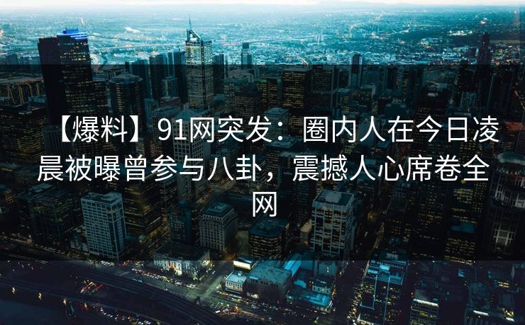 【爆料】91网突发：圈内人在今日凌晨被曝曾参与八卦，震撼人心席卷全网
