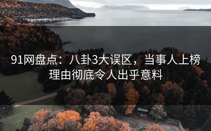 91网盘点：八卦3大误区，当事人上榜理由彻底令人出乎意料