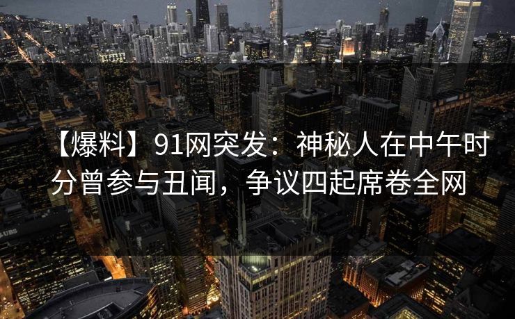 【爆料】91网突发:神秘人在中午时分曾参与丑闻,争议四起席卷全网 【爆料】91网突发:神秘人在中午时分曾参与丑闻,争议四起席卷全网