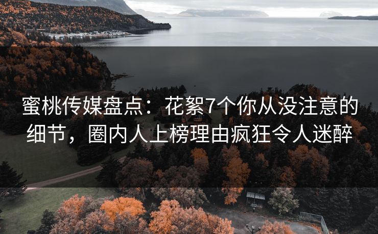 蜜桃传媒盘点：花絮7个你从没注意的细节，圈内人上榜理由疯狂令人迷醉