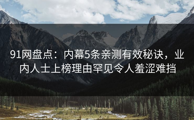 91网盘点：内幕5条亲测有效秘诀，业内人士上榜理由罕见令人羞涩难挡