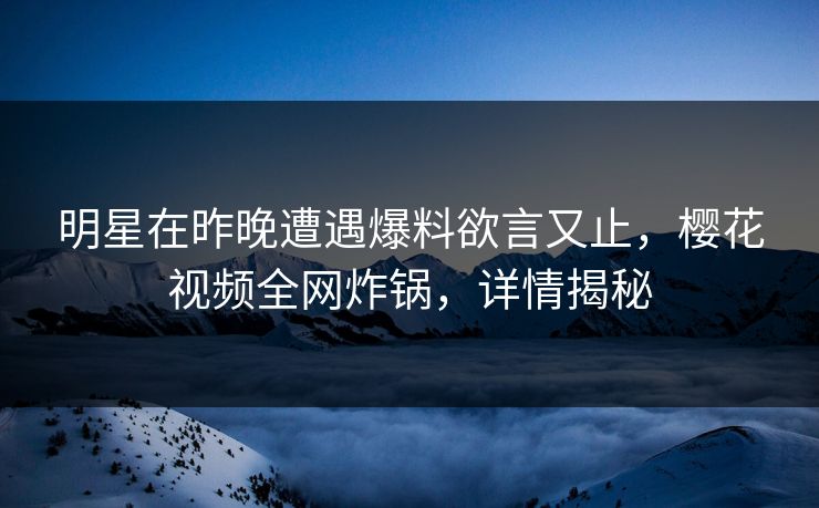 明星在昨晚遭遇爆料欲言又止，樱花视频全网炸锅，详情揭秘