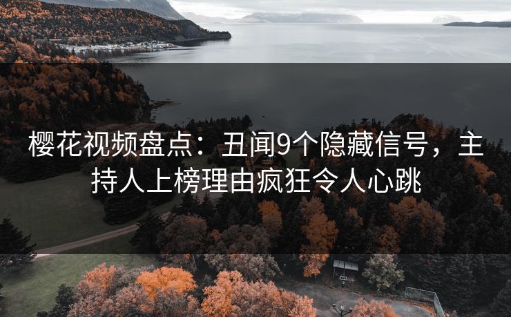 樱花视频盘点：丑闻9个隐藏信号，主持人上榜理由疯狂令人心跳