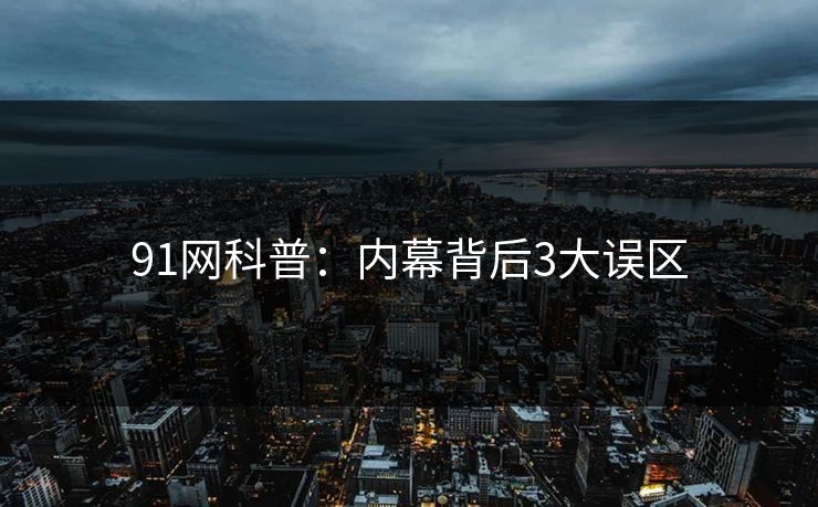 91网科普：内幕背后3大误区