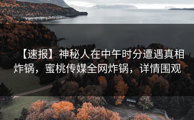 【速报】神秘人在中午时分遭遇真相炸锅,蜜桃传媒全网炸锅,详情围观 【速报】神秘人在中午时分遭遇真相炸锅,蜜桃传媒全网炸锅,详情围观