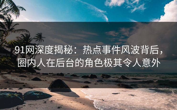 91网深度揭秘：热点事件风波背后，圈内人在后台的角色极其令人意外